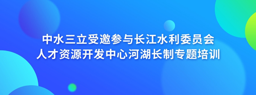中水三立受邀參與長江水利委員會人才資源開發中心河湖長制專題培訓