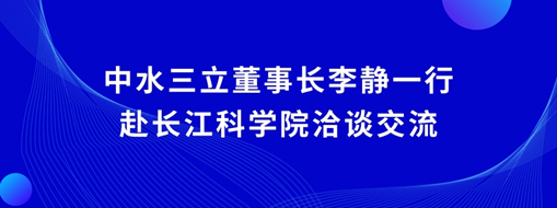 ?中水三立董事長(zhǎng)李靜一行赴長(zhǎng)江科學(xué)院洽談交流