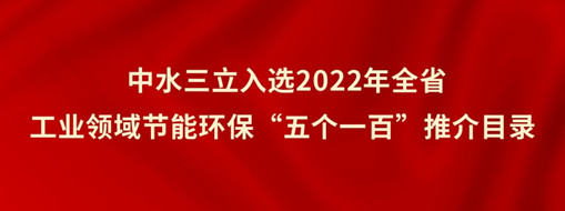 ?中水三立入選2022年全省工業(yè)領(lǐng)域節(jié)能環(huán)保“五個一百”推介目錄
