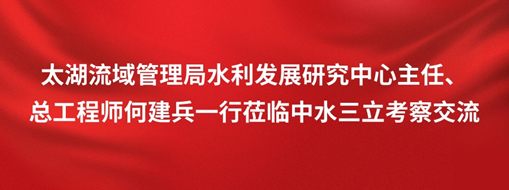 ?太湖流域管理局水利發展研究中心主任、總工程師何建兵一行蒞臨中水三立考察交流