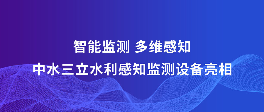 ?智能監(jiān)測 多維感知 | 中水三立攜多款水利感知監(jiān)測設(shè)備亮相2023中國水博覽會