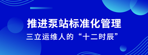 ?推進泵站標準化管理！三立運維人的“十二時辰”